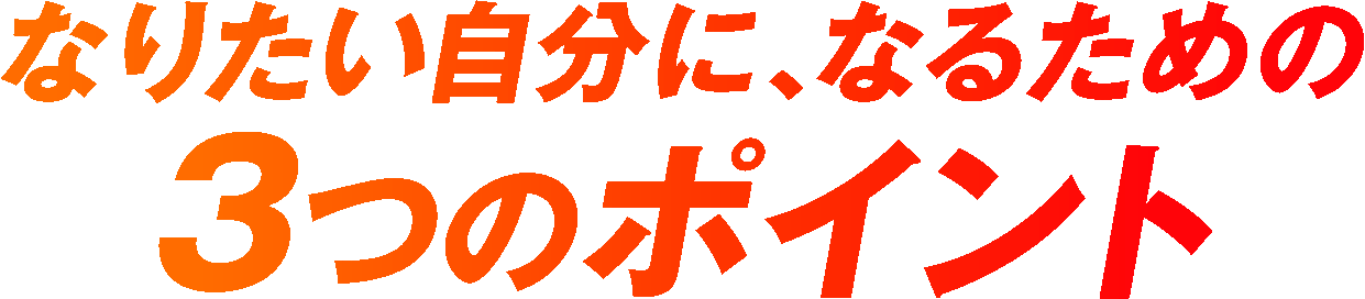 なりたい自分に、なるための3つのポイント